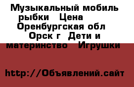 Музыкальный мобиль рыбки › Цена ­ 500 - Оренбургская обл., Орск г. Дети и материнство » Игрушки   